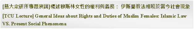 Text Box: [慈大宗研所專題演講]概述穆斯林女性的權利與義務： 伊斯蘭教法相較於當今社會現象[TCU Lecture] General Ideas about Rights and Duties of Muslim Females: Islamic Law VS. Present Social Phenomena