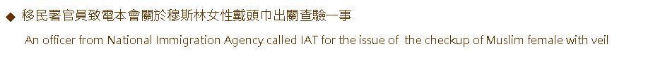 Text Box: 移民署官員致電本會關於穆斯林女性戴頭巾出關查驗一事      An officer from National Immigration Agency called IAT for the issue of  the checkup of Muslim female with veil