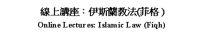 Text Box: 線上講座：伊斯蘭教法(菲格 )Online Lectures: Islamic Law (Fiqh)