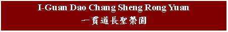 Text Box: I-Guan Dao Chang Sheng Rong Yuan 一貫道長聖榮園