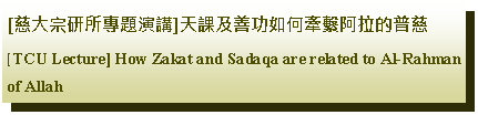 Text Box: [慈大宗研所專題演講]天課及善功如何牽繫阿拉的普慈 [TCU Lecture] How Zakat and Sadaqa are related to Al-Rahman of Allah 