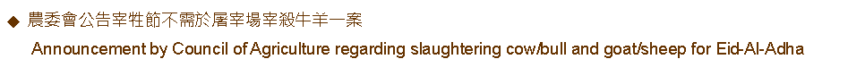 Text Box: 農委會公告宰牲節不需於屠宰場宰殺牛羊一案      Announcement by Council of Agriculture regarding slaughtering cow/bull and goat/sheep for Eid-Al-Adha