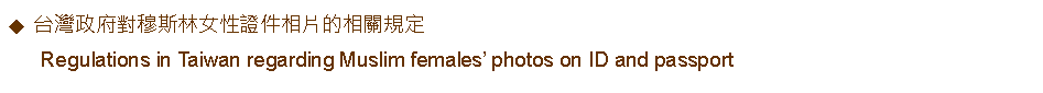 Text Box: 台灣政府對穆斯林女性證件相片的相關規定      Regulations in Taiwan regarding Muslim females photos on ID and passport