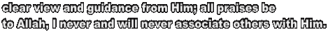 clear view and guidance from Him; all praises be 
to Allah, I never and will never associate others with Him.