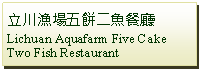 Text Box: 立川漁場五餅二魚餐廳 Lichuan Aquafarm Five Cake Two Fish Restaurant